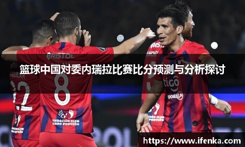 篮球中国对委内瑞拉比赛比分预测与分析探讨