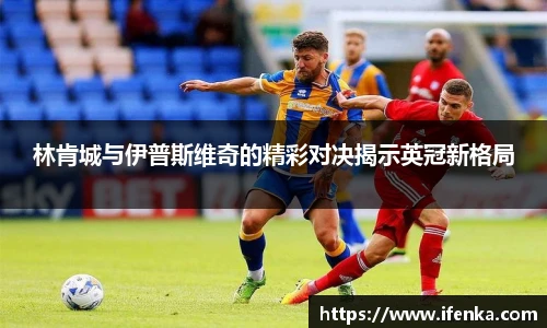 林肯城与伊普斯维奇的精彩对决揭示英冠新格局