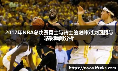 2017年NBA总决赛勇士与骑士的巅峰对决回顾与精彩瞬间分析