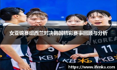 女亚锦赛纽西兰对决韩国精彩赛事回顾与分析